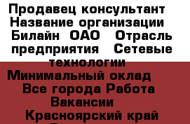 Продавец-консультант › Название организации ­ Билайн, ОАО › Отрасль предприятия ­ Сетевые технологии › Минимальный оклад ­ 1 - Все города Работа » Вакансии   . Красноярский край,Бородино г.